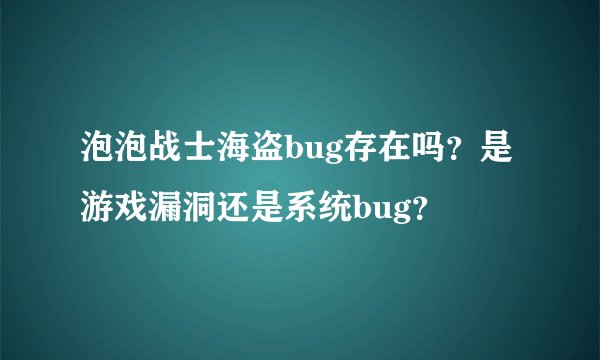 泡泡战士海盗bug存在吗？是游戏漏洞还是系统bug？