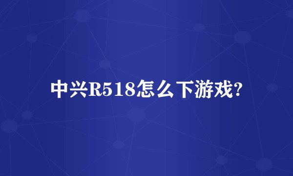 中兴R518怎么下游戏?