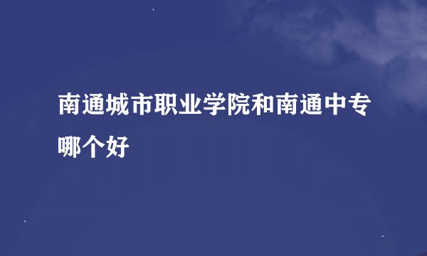南通城市职业学院和南通中专哪个好