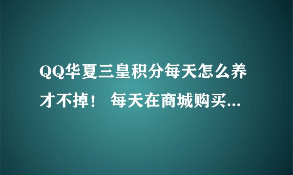 QQ华夏三皇积分每天怎么养才不掉！ 每天在商城购买一个五行符 三皇会涨积分吗