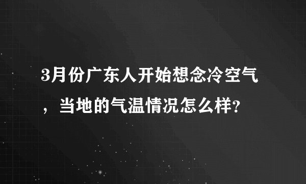 3月份广东人开始想念冷空气，当地的气温情况怎么样？