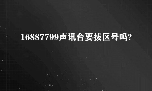 16887799声讯台要拔区号吗?