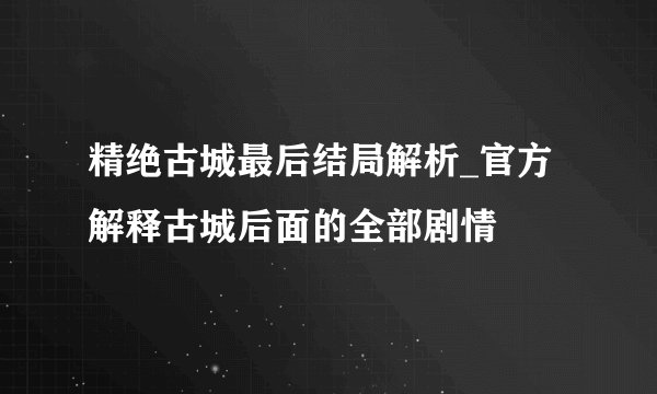 精绝古城最后结局解析_官方解释古城后面的全部剧情