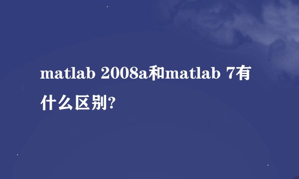matlab 2008a和matlab 7有什么区别?
