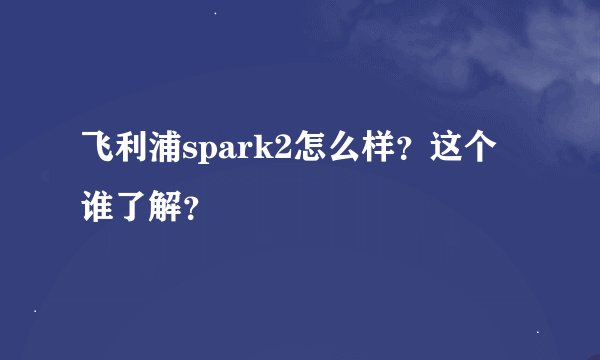 飞利浦spark2怎么样？这个谁了解？