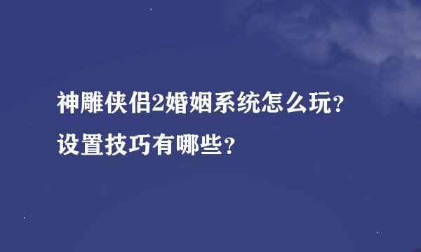 神雕侠侣2婚姻系统怎么玩？设置技巧有哪些？