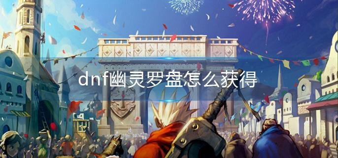 dnf幽灵罗盘怎么获得-幽灵罗盘获得方法介绍