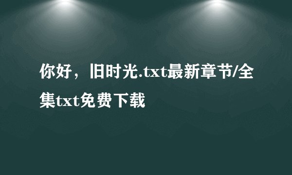 你好，旧时光.txt最新章节/全集txt免费下载