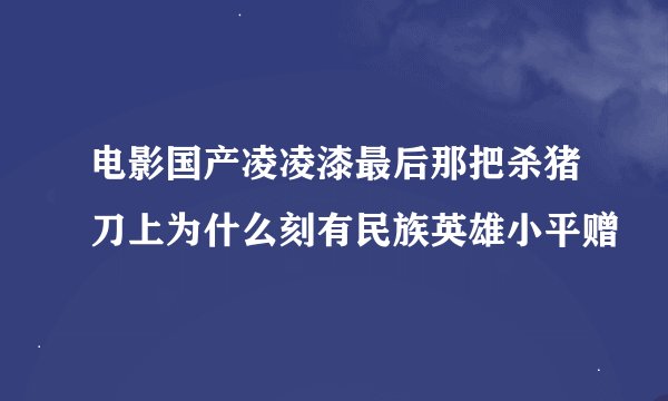 电影国产凌凌漆最后那把杀猪刀上为什么刻有民族英雄小平赠
