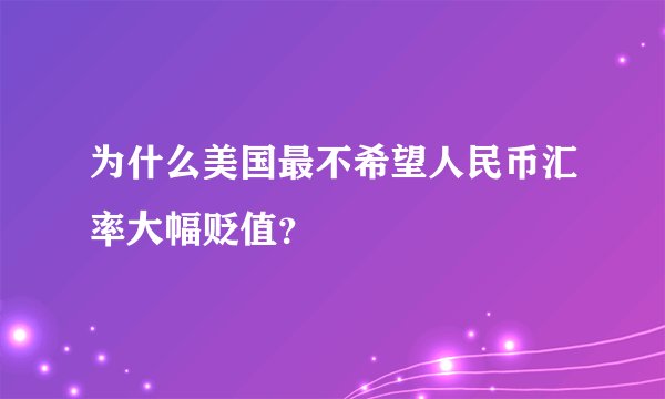 为什么美国最不希望人民币汇率大幅贬值？