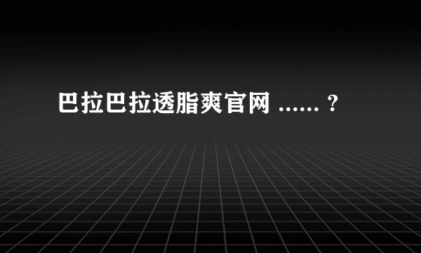 巴拉巴拉透脂爽官网 ...... ?