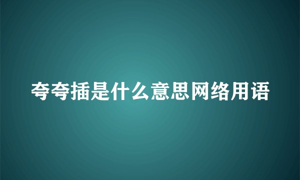 夸夸插是什么意思网络用语