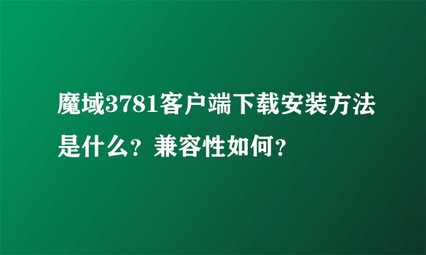 魔域3781客户端下载安装方法是什么？兼容性如何？