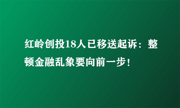 红岭创投18人已移送起诉：整顿金融乱象要向前一步！