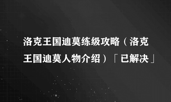 洛克王国迪莫练级攻略（洛克王国迪莫人物介绍）「已解决」