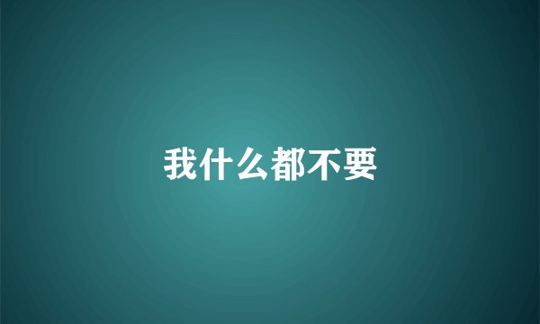 我什么都不要