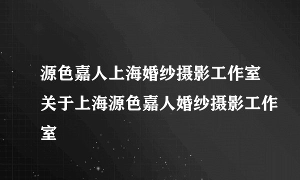 源色嘉人上海婚纱摄影工作室关于上海源色嘉人婚纱摄影工作室