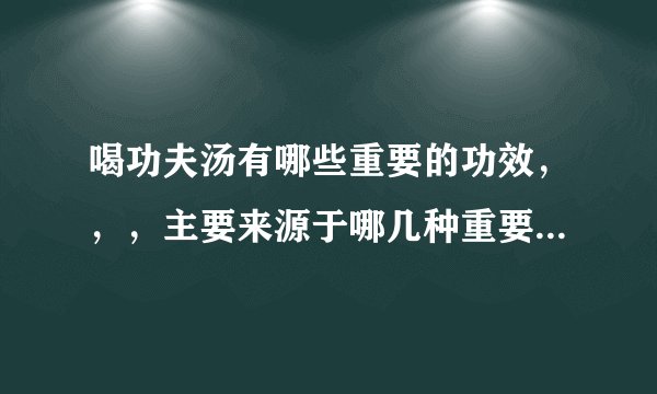 喝功夫汤有哪些重要的功效，，，主要来源于哪几种重要的药材，，，，