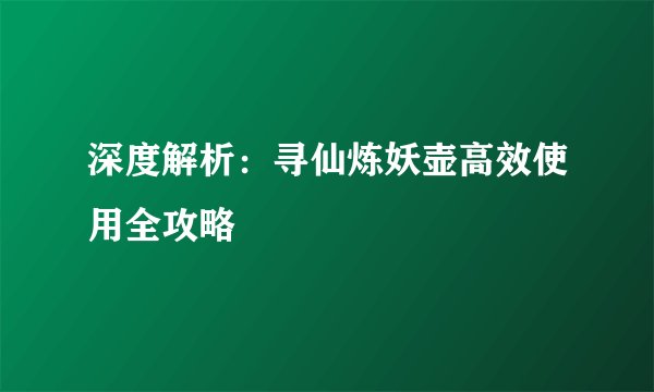 深度解析：寻仙炼妖壶高效使用全攻略
