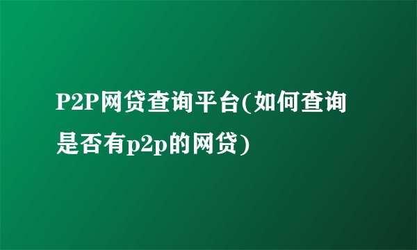 P2P网贷查询平台(如何查询是否有p2p的网贷)