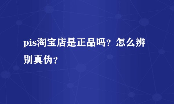 pis淘宝店是正品吗？怎么辨别真伪？