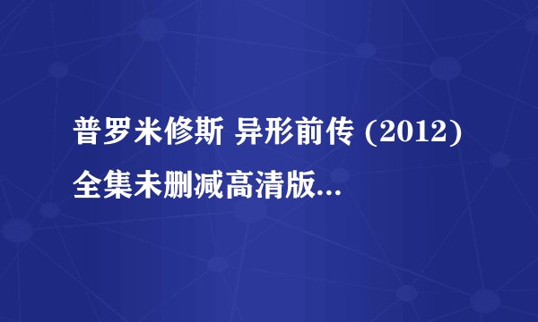 普罗米修斯 异形前传 (2012)全集未删减高清版免费下载