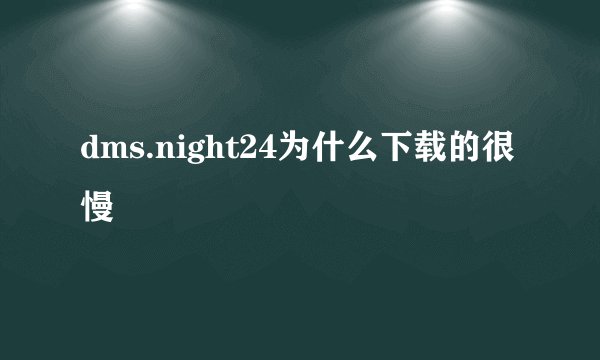 dms.night24为什么下载的很慢