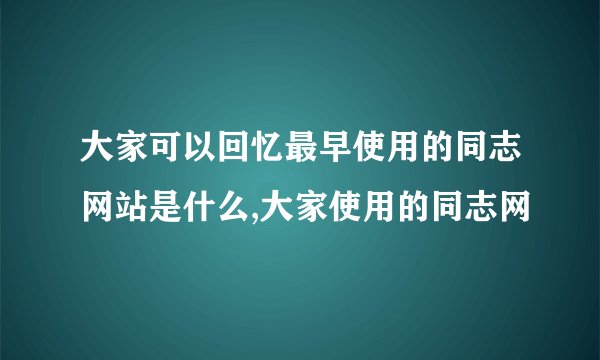 大家可以回忆最早使用的同志网站是什么,大家使用的同志网