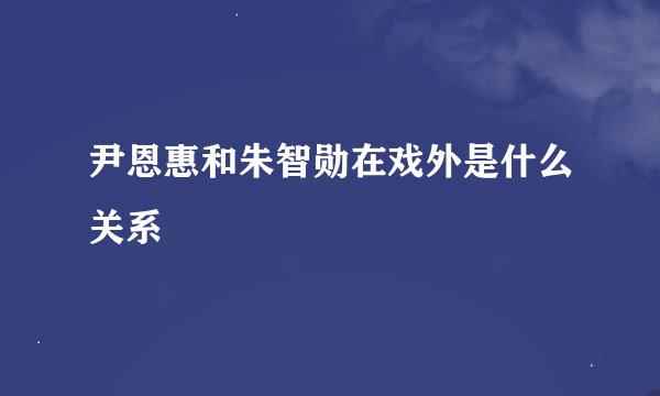 尹恩惠和朱智勋在戏外是什么关系