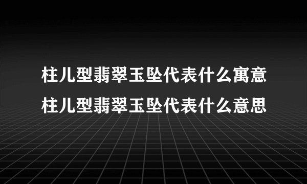 柱儿型翡翠玉坠代表什么寓意柱儿型翡翠玉坠代表什么意思