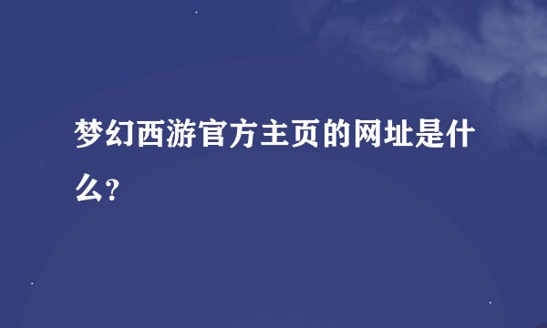 梦幻西游官方主页的网址是什么？