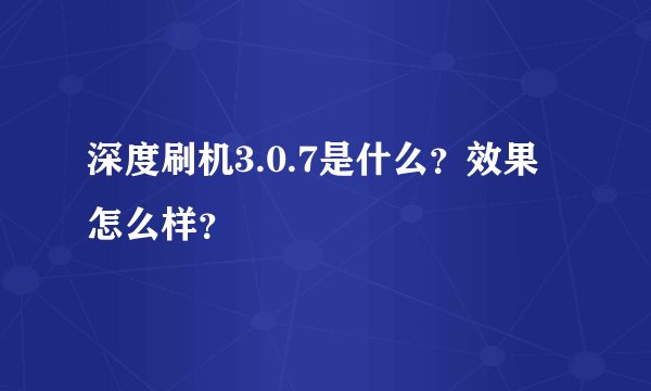 深度刷机3.0.7是什么？效果怎么样？
