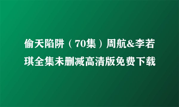 偷天陷阱（70集）周航&李若琪全集未删减高清版免费下载