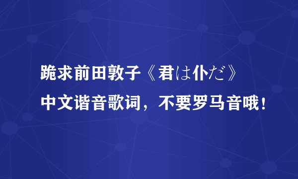 跪求前田敦子《君は仆だ》 中文谐音歌词，不要罗马音哦！