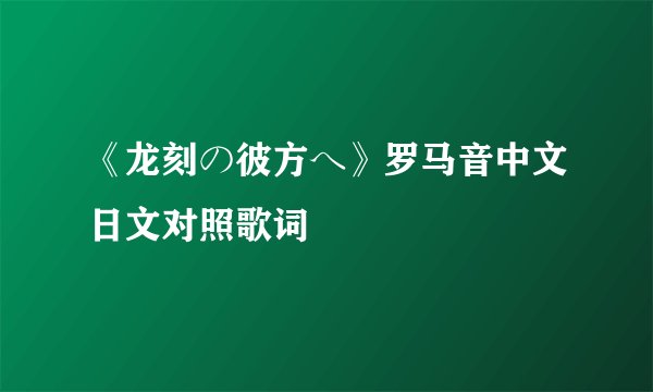 《龙刻の彼方へ》罗马音中文日文对照歌词