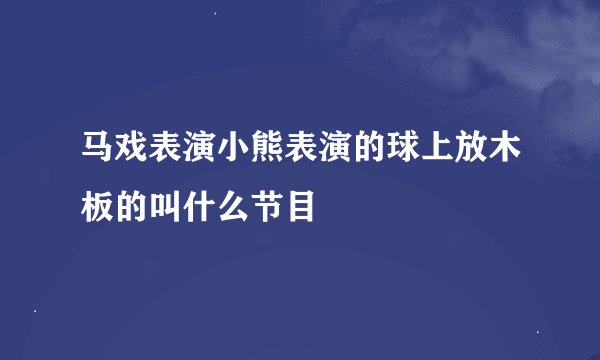 马戏表演小熊表演的球上放木板的叫什么节目