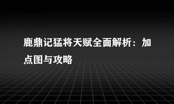 鹿鼎记猛将天赋全面解析：加点图与攻略