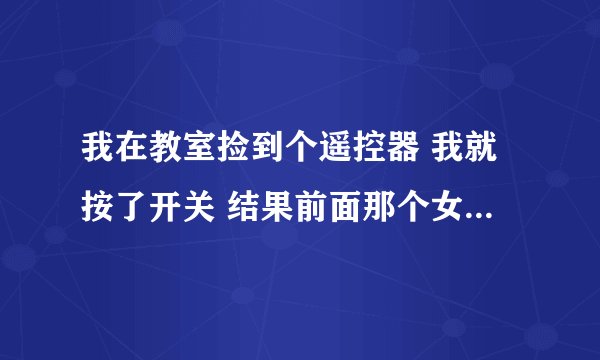 我在教室捡到个遥控器 我就按了开关 结果前面那个女生一直在抖...