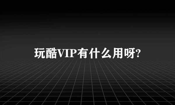 玩酷VIP有什么用呀?
