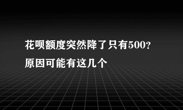 花呗额度突然降了只有500？原因可能有这几个