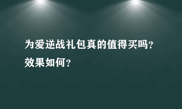 为爱逆战礼包真的值得买吗？效果如何？