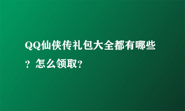 QQ仙侠传礼包大全都有哪些？怎么领取？