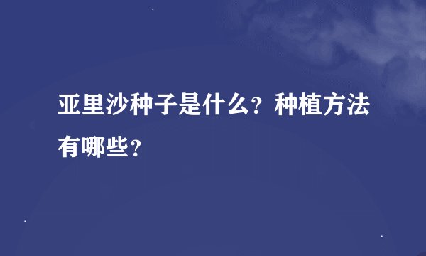 亚里沙种子是什么？种植方法有哪些？