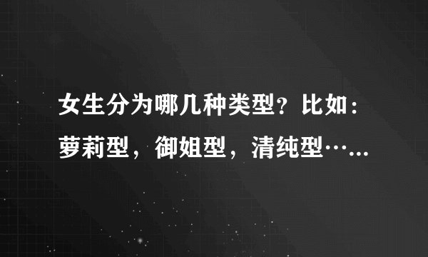 女生分为哪几种类型？比如：萝莉型，御姐型，清纯型……最好有详细解释