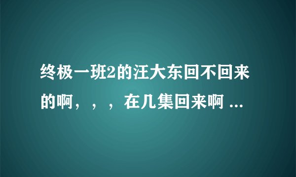 终极一班2的汪大东回不回来的啊，，，在几集回来啊 出不出现的啊