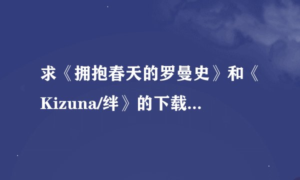 求《拥抱春天的罗曼史》和《Kizuna/绊》的下载地址拜托各位了 3Q