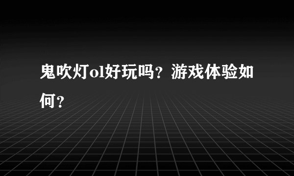 鬼吹灯ol好玩吗？游戏体验如何？