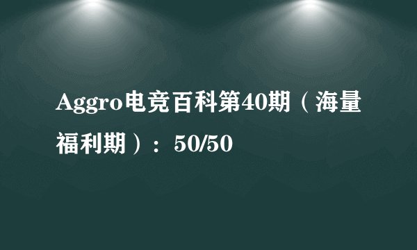 Aggro电竞百科第40期（海量福利期）：50/50