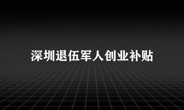 深圳退伍军人创业补贴