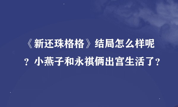 《新还珠格格》结局怎么样呢？小燕子和永祺俩出宫生活了？